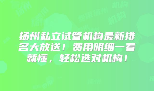 扬州私立试管机构最新排名大放送！费用明细一看就懂，轻松选对机构！