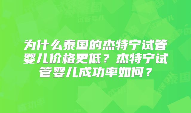 为什么泰国的杰特宁试管婴儿价格更低？杰特宁试管婴儿成功率如何？