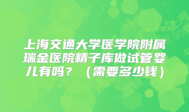 上海交通大学医学院附属瑞金医院精子库做试管婴儿有吗?(需要多少钱)