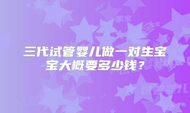 三代试管婴儿做一对生宝宝大概要多少钱?