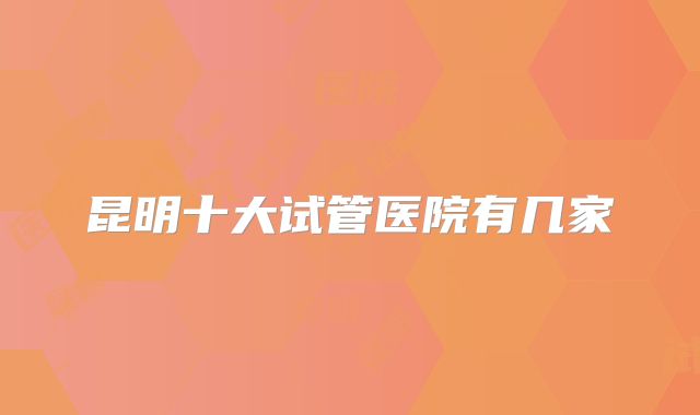 昆明十大试管医院有几家