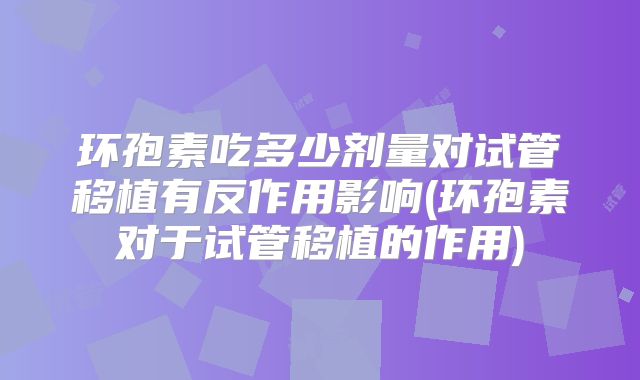环孢素吃多少剂量对试管移植有反作用影响(环孢素对于试管移植的作用)