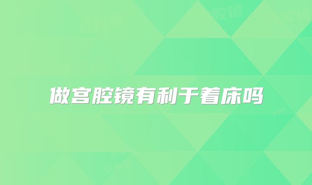 做宫腔镜有利于着床吗