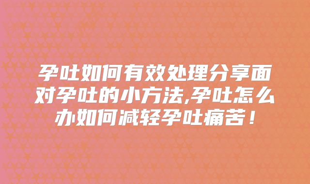 孕吐如何有效处理分享面对孕吐的小方法,孕吐怎么办如何减轻孕吐痛苦！