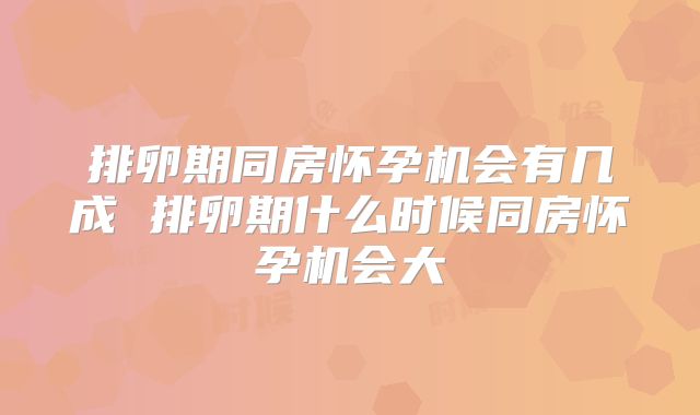 排卵期同房怀孕机会有几成 排卵期什么时候同房怀孕机会大