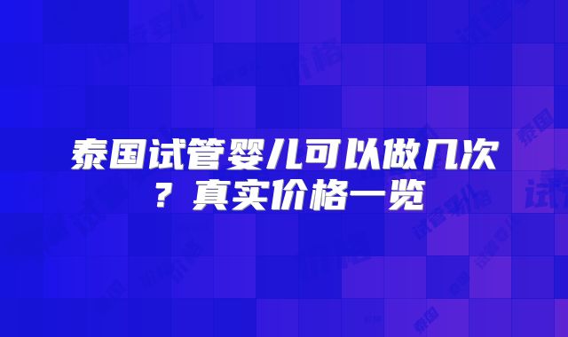 泰国试管婴儿可以做几次？真实价格一览