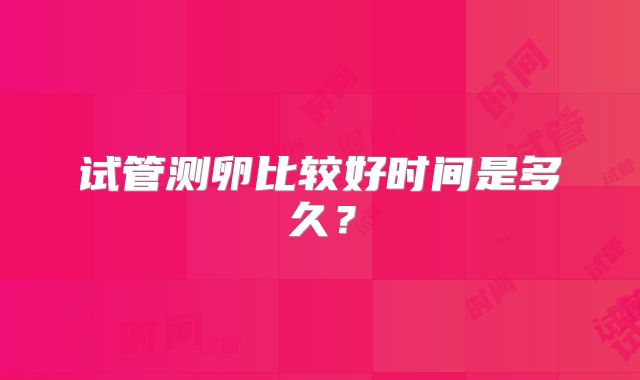 试管测卵比较好时间是多久?