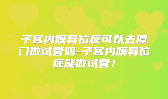 子宫内膜异位症可以去厦门做试管吗-子宫内膜异位症能做试管！