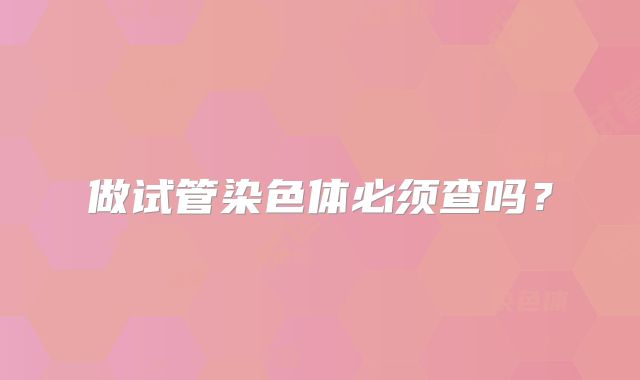 做试管染色体必须查吗？