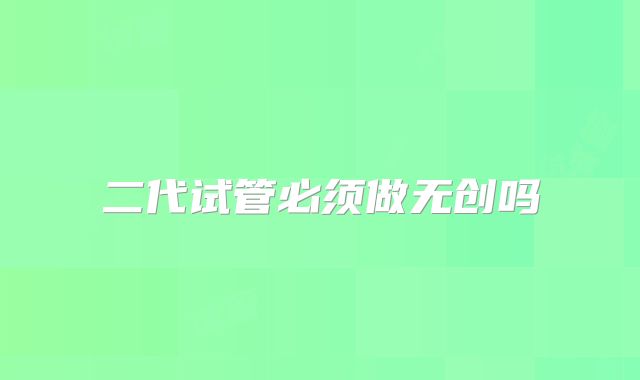 二代试管必须做无创吗