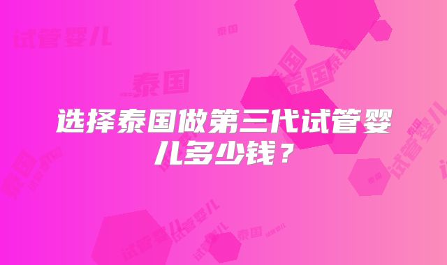 选择泰国做第三代试管婴儿多少钱？