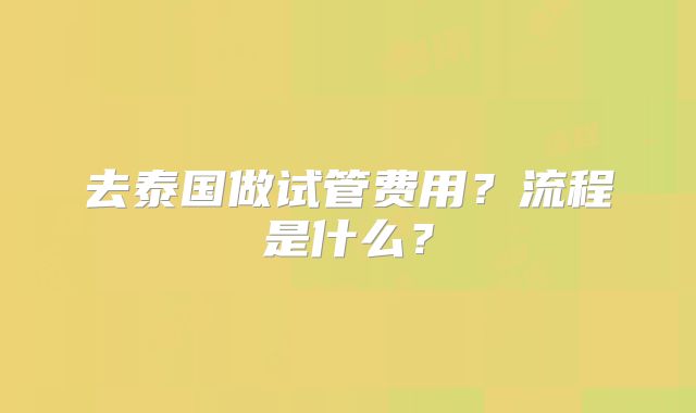 去泰国做试管费用？流程是什么？