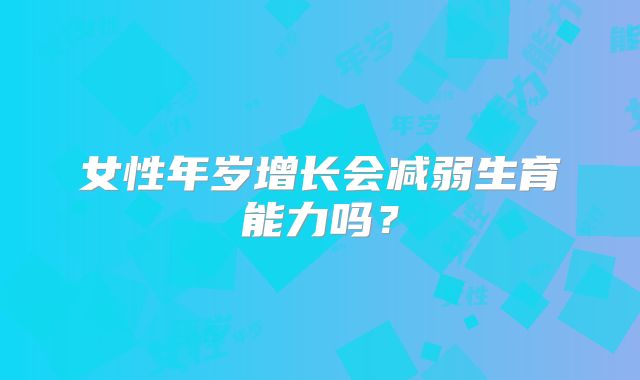 女性年岁增长会减弱生育能力吗？