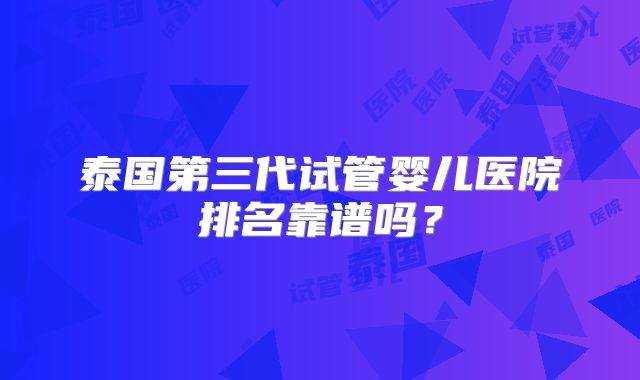 泰国第三代试管婴儿医院排名靠谱吗？
