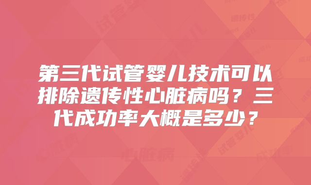第三代试管婴儿技术可以排除遗传性心脏病吗？三代成功率大概是多少？