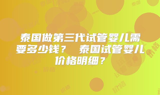 泰国做第三代试管婴儿需要多少钱? 泰国试管婴儿价格明细?