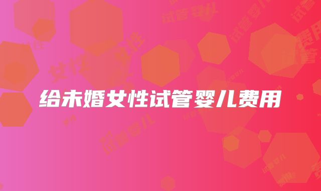 给未婚女性试管婴儿费用