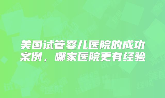 美国试管婴儿医院的成功案例，哪家医院更有经验