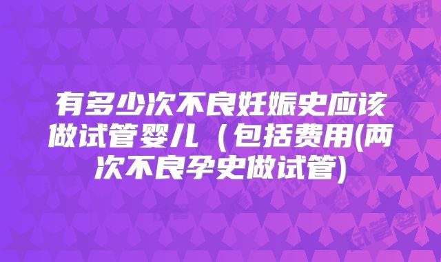 有多少次不良妊娠史应该做试管婴儿(包括费用(两次不良孕史做试管)