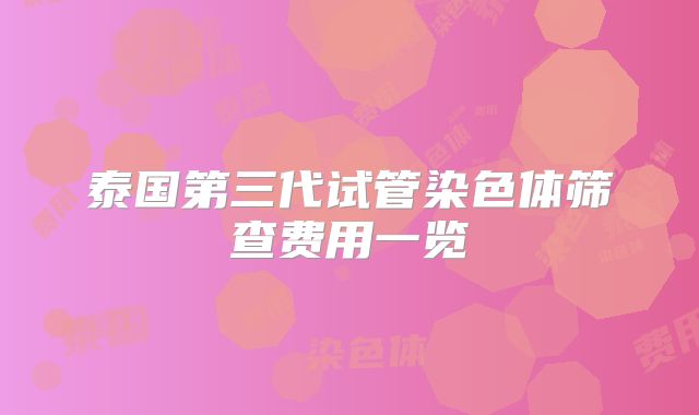 泰国第三代试管染色体筛查费用一览