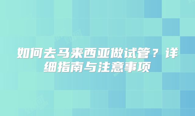 如何去马来西亚做试管？详细指南与注意事项