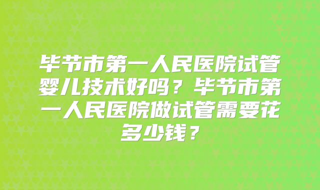 毕节市第一人民医院试管婴儿技术好吗？毕节市第一人民医院做试管需要花多少钱？