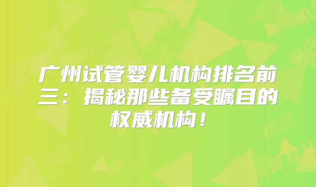 广州试管婴儿机构排名前三：揭秘那些备受瞩目的权威机构！