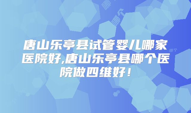 唐山乐亭县试管婴儿哪家医院好,唐山乐亭县哪个医院做四维好！