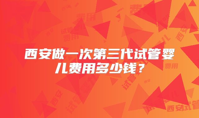 西安做一次第三代试管婴儿费用多少钱？