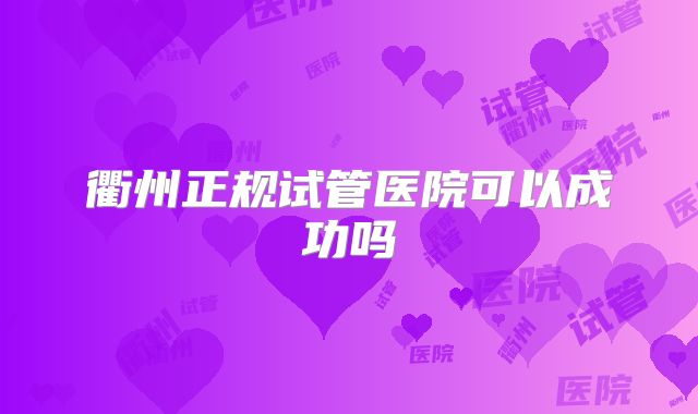 衢州正规试管医院可以成功吗
