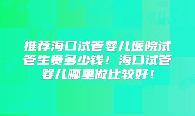 推荐海口试管婴儿医院试管生贵多少钱！海口试管婴儿哪里做比较好！