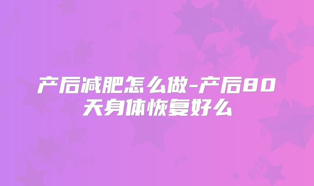 产后减肥怎么做-产后80天身体恢复好么
