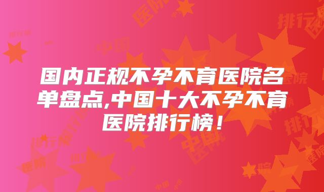 国内正规不孕不育医院名单盘点,中国十大不孕不育医院排行榜！