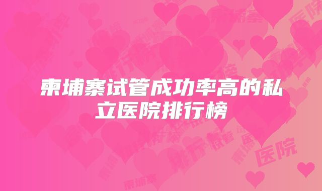 柬埔寨试管成功率高的私立医院排行榜