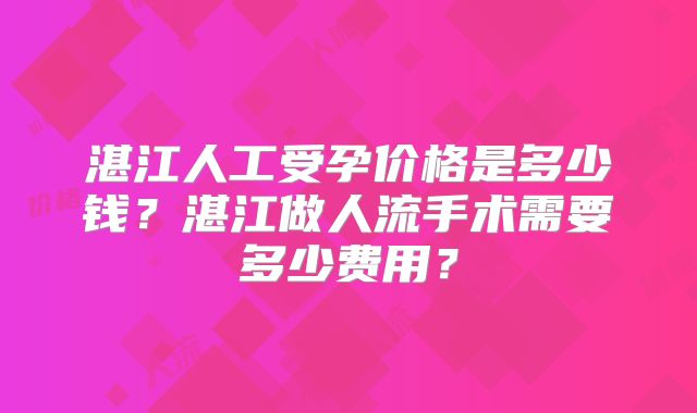 湛江人工受孕价格是多少钱？湛江做人流手术需要多少费用？