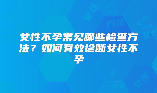女性不孕常见哪些检查方法?如何有效诊断女性不孕