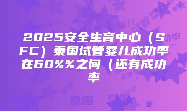 2025安全生育中心(SFC)泰国试管婴儿成功率在60%%之间(还有成功率
