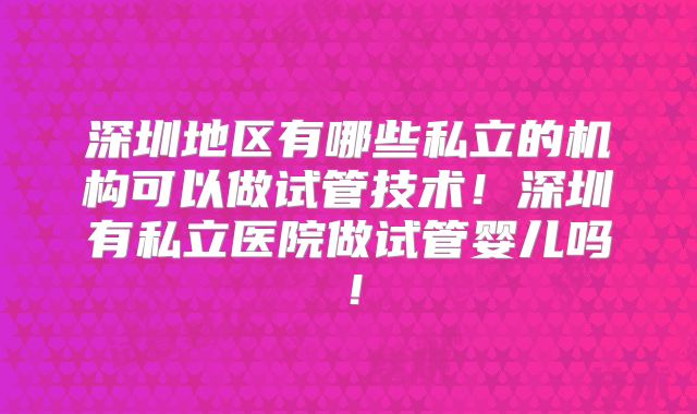 深圳地区有哪些私立的机构可以做试管技术!深圳有私立医院做试管婴儿吗!