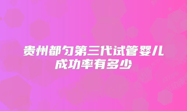贵州都匀第三代试管婴儿成功率有多少