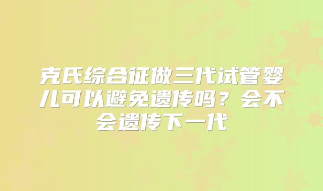 克氏综合征做三代试管婴儿可以避免遗传吗？会不会遗传下一代