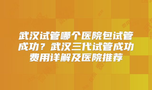 武汉试管哪个医院包试管成功?武汉三代试管成功费用详解及医院推荐