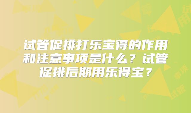 试管促排打乐宝得的作用和注意事项是什么?试管促排后期用乐得宝?