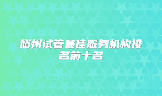 衢州试管最佳服务机构排名前十名
