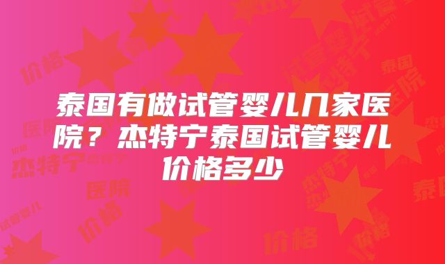 泰国有做试管婴儿几家医院？杰特宁泰国试管婴儿价格多少