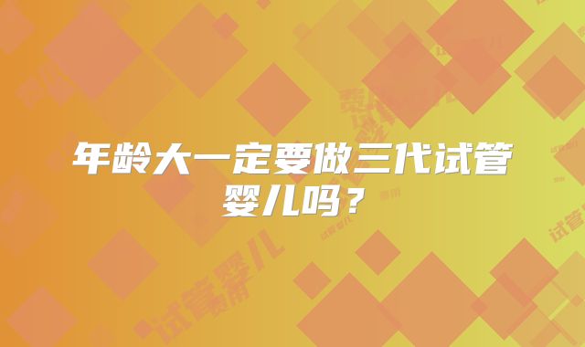 年龄大一定要做三代试管婴儿吗?