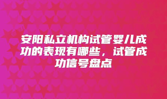 安阳私立机构试管婴儿成功的表现有哪些,试管成功信号盘点