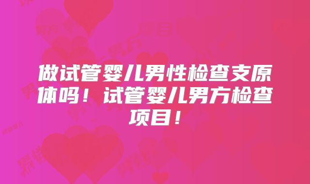 做试管婴儿男性检查支原体吗！试管婴儿男方检查项目！