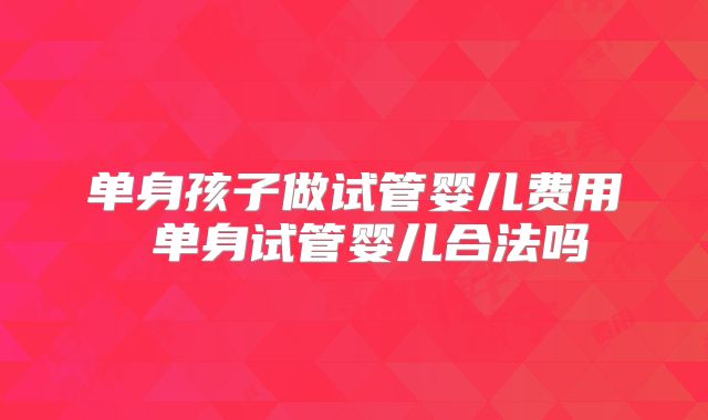 单身孩子做试管婴儿费用 单身试管婴儿合法吗