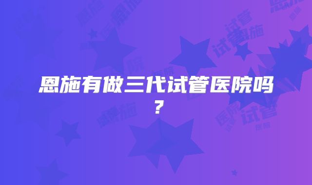 恩施有做三代试管医院吗?