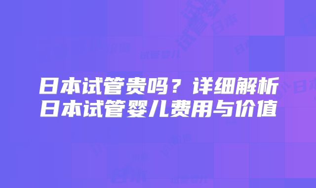 日本试管贵吗？详细解析日本试管婴儿费用与价值